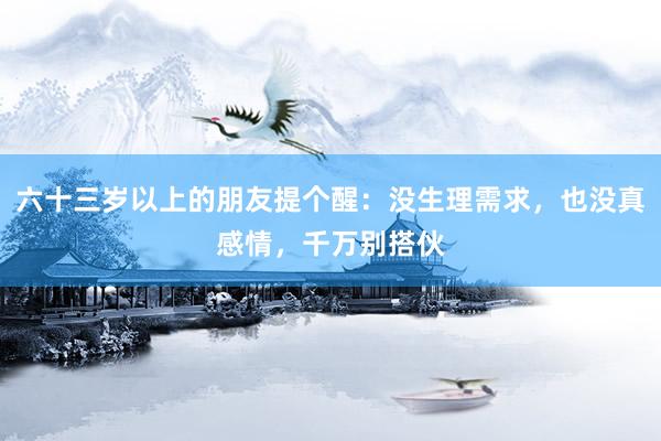 六十三岁以上的朋友提个醒：没生理需求，也没真感情，千万别搭伙