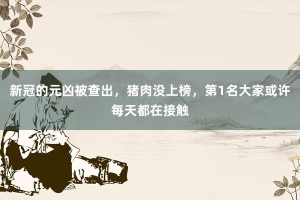新冠的元凶被查出，猪肉没上榜，第1名大家或许每天都在接触