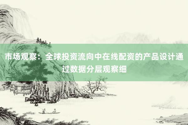 市场观察:全球投资流向中在线配资的产品设计通过数据分层观察细