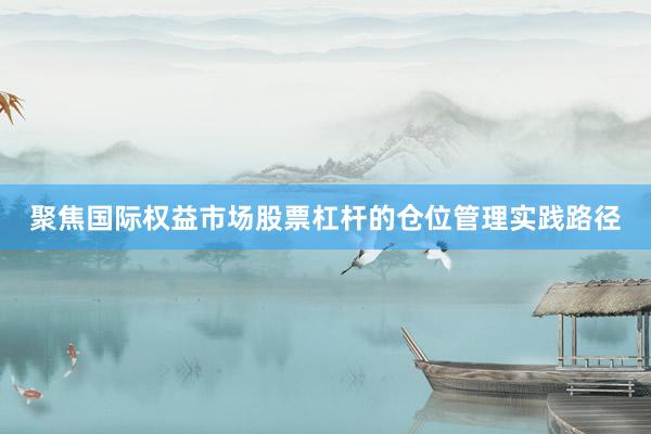 聚焦国际权益市场股票杠杆的仓位管理实践路径