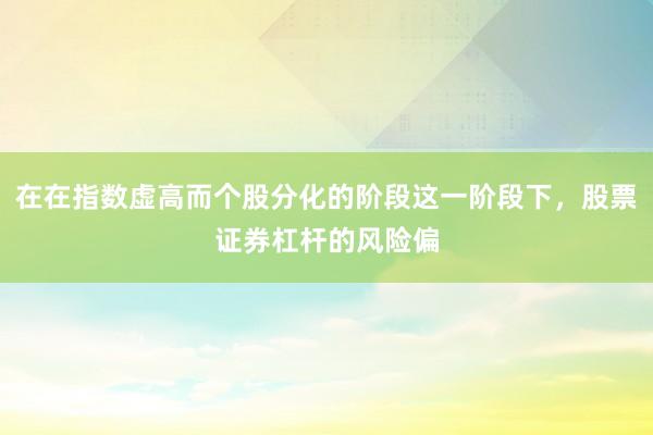 在在指数虚高而个股分化的阶段这一阶段下，股票证券杠杆的风险偏