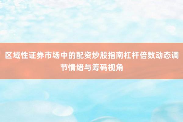区域性证券市场中的配资炒股指南杠杆倍数动态调节情绪与筹码视角
