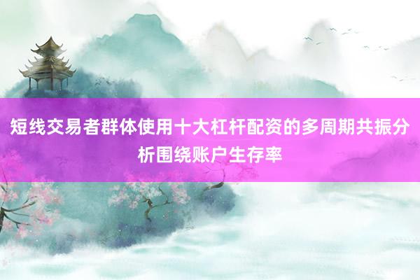 短线交易者群体使用十大杠杆配资的多周期共振分析围绕账户生存率