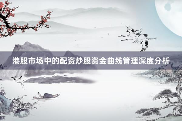 港股市场中的配资炒股资金曲线管理深度分析