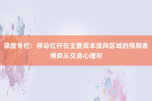 深度专栏：移动杠杆在主要资本流向区域的预期差博弈从交易心理和