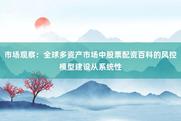 市场观察：全球多资产市场中股票配资百科的风控模型建设从系统性