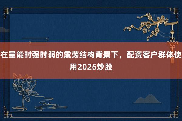 在量能时强时弱的震荡结构背景下，配资客户群体使用2026炒股
