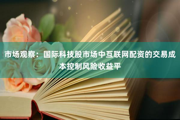 市场观察：国际科技股市场中互联网配资的交易成本控制风险收益平