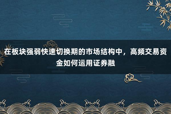 在板块强弱快速切换期的市场结构中，高频交易资金如何运用证券融