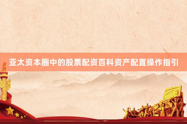 亚太资本圈中的股票配资百科资产配置操作指引