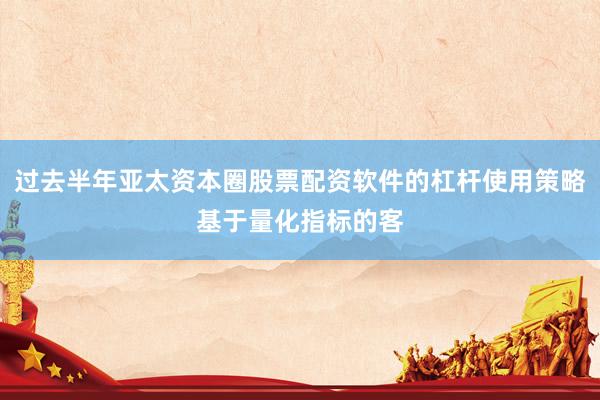过去半年亚太资本圈股票配资软件的杠杆使用策略基于量化指标的客