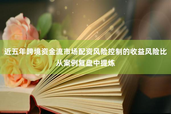 近五年跨境资金流市场配资风险控制的收益风险比从案例复盘中提炼