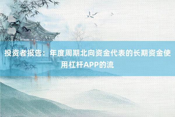 投资者报告：年度周期北向资金代表的长期资金使用杠杆APP的流