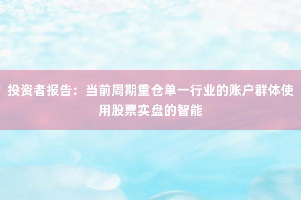 投资者报告：当前周期重仓单一行业的账户群体使用股票实盘的智能
