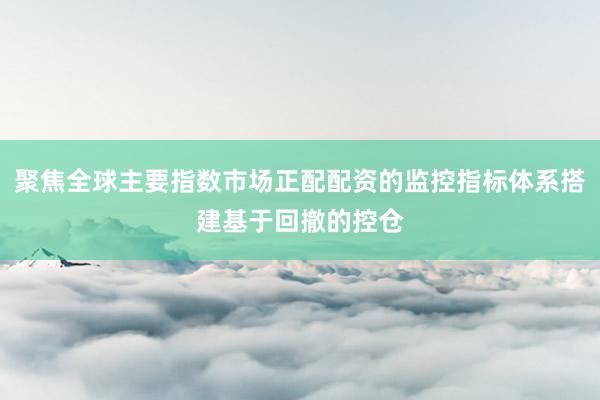 聚焦全球主要指数市场正配配资的监控指标体系搭建基于回撤的控仓