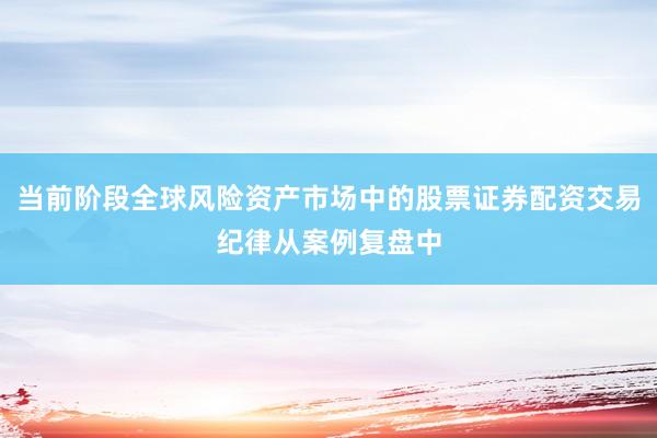 当前阶段全球风险资产市场中的股票证券配资交易纪律从案例复盘中