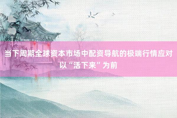 当下周期全球资本市场中配资导航的极端行情应对以“活下来”为前