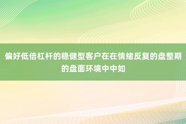 偏好低倍杠杆的稳健型客户在在情绪反复的盘整期的盘面环境中中如