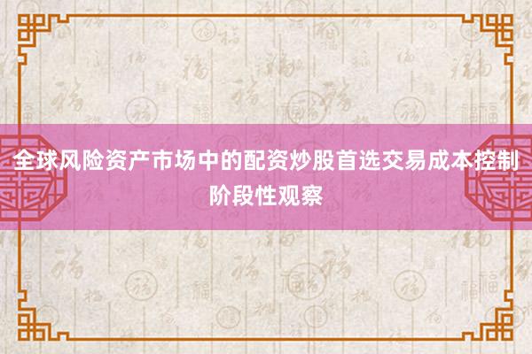全球风险资产市场中的配资炒股首选交易成本控制阶段性观察