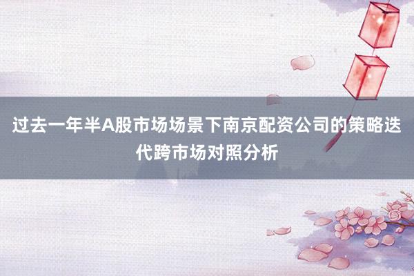 过去一年半A股市场场景下南京配资公司的策略迭代跨市场对照分析