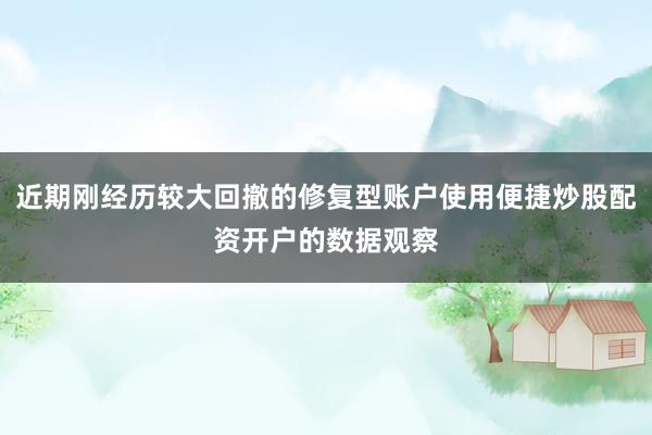 近期刚经历较大回撤的修复型账户使用便捷炒股配资开户的数据观察