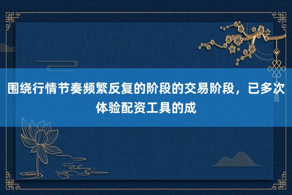 围绕行情节奏频繁反复的阶段的交易阶段，已多次体验配资工具的成