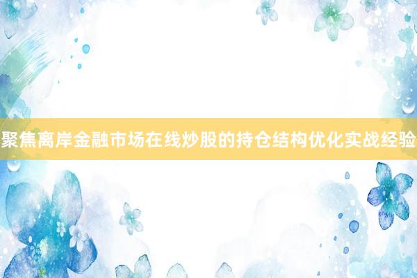 聚焦离岸金融市场在线炒股的持仓结构优化实战经验