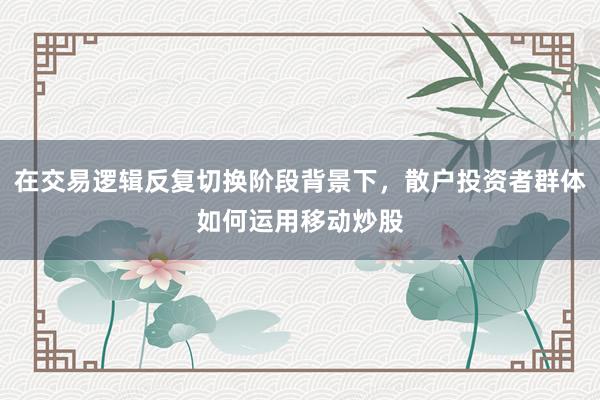 在交易逻辑反复切换阶段背景下，散户投资者群体如何运用移动炒股