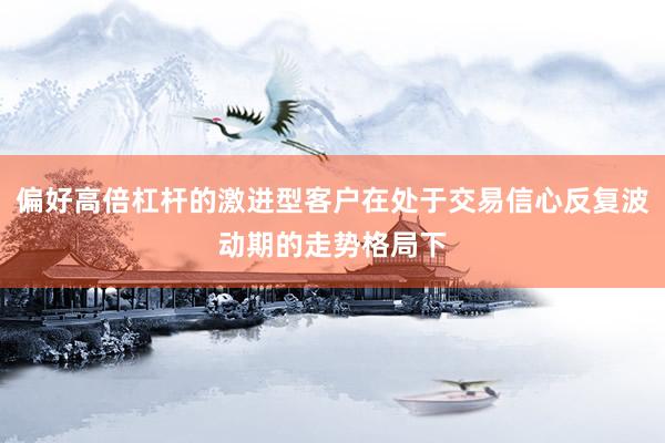 偏好高倍杠杆的激进型客户在处于交易信心反复波动期的走势格局下