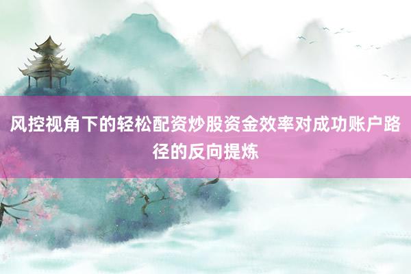 风控视角下的轻松配资炒股资金效率对成功账户路径的反向提炼