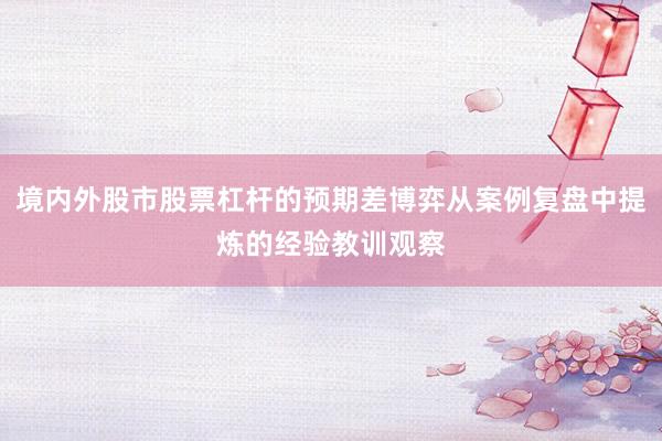 境内外股市股票杠杆的预期差博弈从案例复盘中提炼的经验教训观察