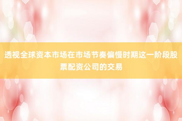 透视全球资本市场在市场节奏偏慢时期这一阶段股票配资公司的交易