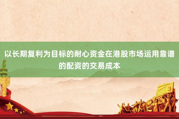 以长期复利为目标的耐心资金在港股市场运用靠谱的配资的交易成本