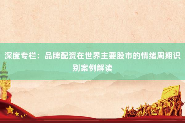 深度专栏：品牌配资在世界主要股市的情绪周期识别案例解读