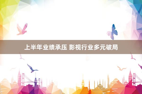 上半年业绩承压 影视行业多元破局