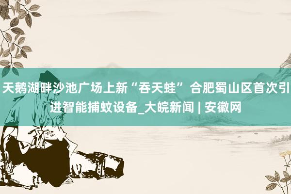 天鹅湖畔沙池广场上新“吞天蛙” 合肥蜀山区首次引进智能捕蚊设备_大皖新闻 | 安徽网