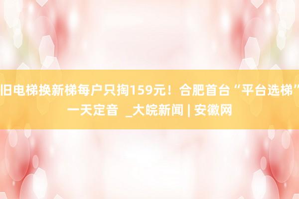 旧电梯换新梯每户只掏159元！合肥首台“平台选梯”一天定音  _大皖新闻 | 安徽网