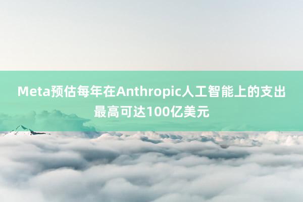 Meta预估每年在Anthropic人工智能上的支出最高可达100亿美元