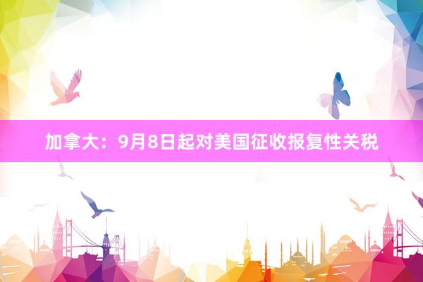加拿大：9月8日起对美国征收报复性关税