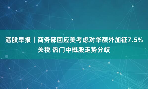 港股早报｜商务部回应美考虑对华额外加征7.5%关税 热门中概股走势分歧