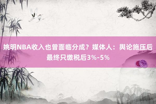姚明NBA收入也曾面临分成？媒体人：舆论施压后最终只缴税后3%-5%