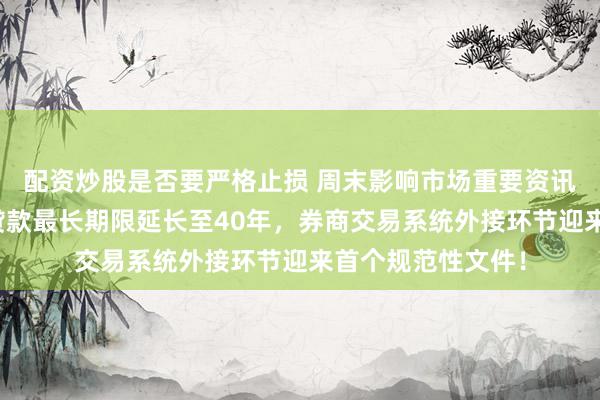 配资炒股是否要严格止损 周末影响市场重要资讯回顾：个人住房贷款最长期限延长至40年，券商交易系统外接环节迎来首个规范性文件！