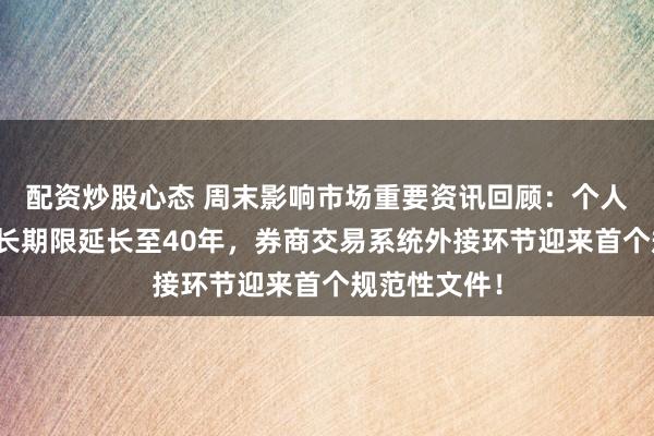 配资炒股心态 周末影响市场重要资讯回顾：个人住房贷款最长期限延长至40年，券商交易系统外接环节迎来首个规范性文件！