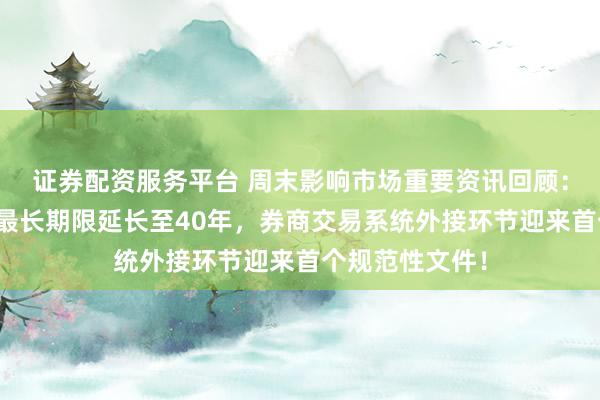 证券配资服务平台 周末影响市场重要资讯回顾：个人住房贷款最长期限延长至40年，券商交易系统外接环节迎来首个规范性文件！