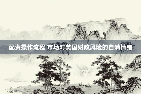 配资操作流程 市场对美国财政风险的自满情绪