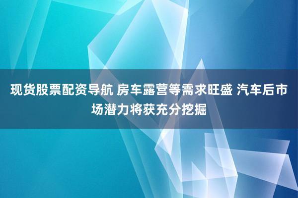 现货股票配资导航 房车露营等需求旺盛 汽车后市场潜力将获充分挖掘
