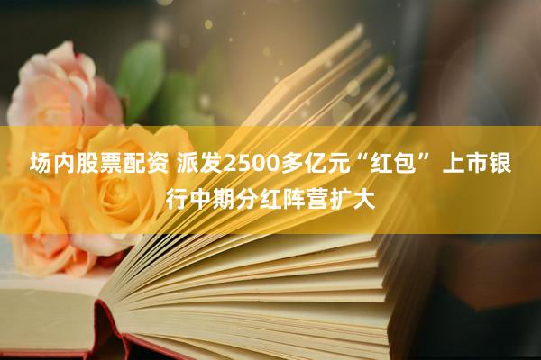 场内股票配资 派发2500多亿元“红包” 上市银行中期分红阵营扩大