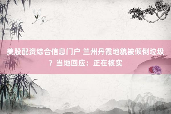 美股配资综合信息门户 兰州丹霞地貌被倾倒垃圾？当地回应：正在核实