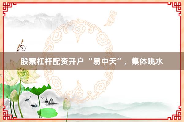 股票杠杆配资开户 “易中天”，集体跳水