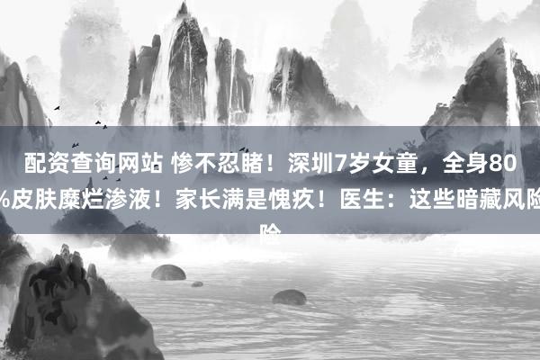配资查询网站 惨不忍睹！深圳7岁女童，全身80%皮肤糜烂渗液！家长满是愧疚！医生：这些暗藏风险